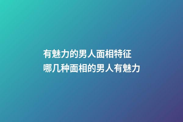 有魅力的男人面相特征 哪几种面相的男人有魅力